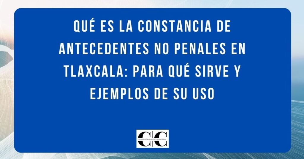 Qué es la constancia de antecedentes no penales en Tlaxcala: para qué sirve y ejemplos de su uso